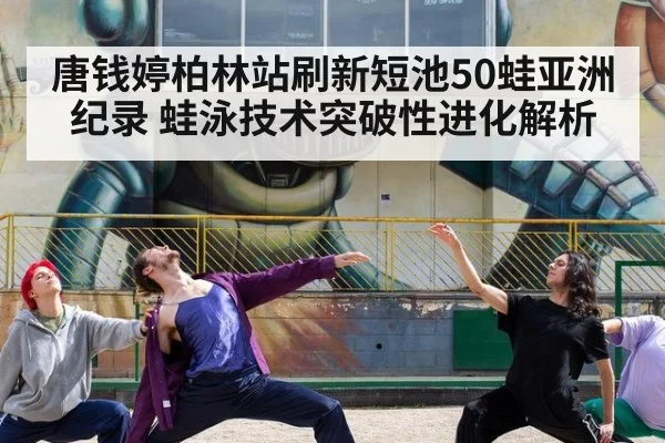 唐钱婷柏林站刷新短池50蛙亚洲纪录 蛙泳技术突破性进化解析