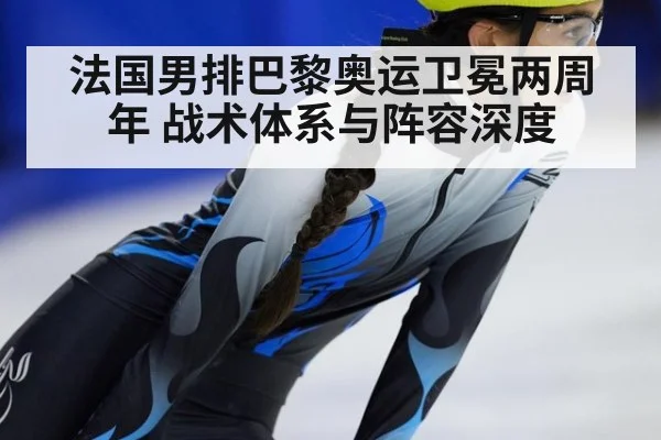 法国男排巴黎奥运卫冕两周年 战术体系与阵容深度