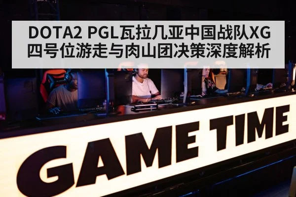 DOTA2 PGL瓦拉几亚中国战队XG四号位游走与肉山团决策深度解析
