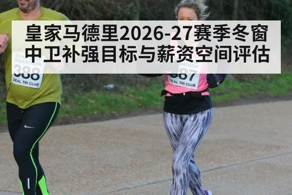 皇家马德里2026-27赛季冬窗中卫补强目标与薪资空间评估