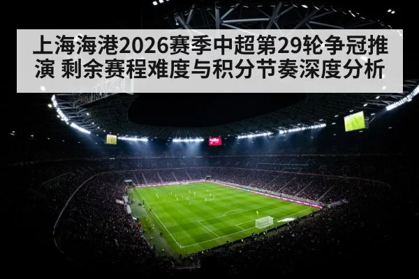 上海海港2026赛季中超第29轮争冠推演 剩余赛程难度与积分节奏深度分析