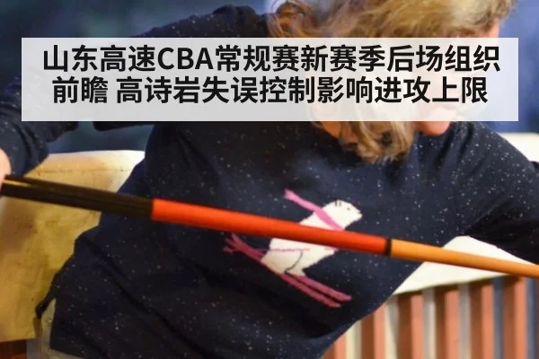 山东高速CBA常规赛新赛季后场组织前瞻 高诗岩失误控制影响进攻上限